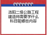 洛阳二级公路工程建造师需要学什么科目呢哪些内容