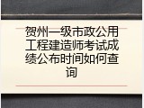 贺州一级市政公用工程建造师考试成绩公布时间如何查询
