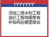 河池二级水利工程造价工程师国家有补贴吗在哪里报名