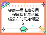 安康一级市政公用工程建造师考试成绩公布时间如何查询