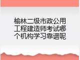 榆林二级市政公用工程建造师考试哪个机构学习靠谱呢
