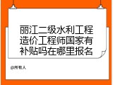丽江二级水利工程造价工程师国家有补贴吗在哪里报名