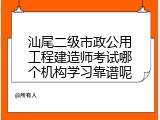 汕尾二级市政公用工程建造师考试哪个机构学习靠谱呢