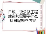 日照二级公路工程建造师需要学什么科目呢哪些内容
