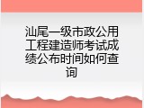 汕尾一级市政公用工程建造师考试成绩公布时间如何查询