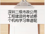 深圳二级市政公用工程建造师考试哪个机构学习靠谱呢