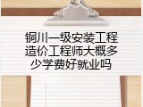 铜川一级安装工程造价工程师大概多少学费好就业吗