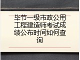 毕节一级市政公用工程建造师考试成绩公布时间如何查询