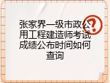 张家界一级市政公用工程建造师考试成绩公布时间如何查询