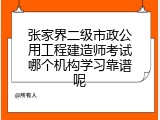 张家界二级市政公用工程建造师考试哪个机构学习靠谱呢