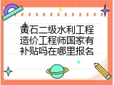 黄石二级水利工程造价工程师国家有补贴吗在哪里报名