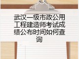 武汉一级市政公用工程建造师考试成绩公布时间如何查询