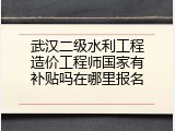 武汉二级水利工程造价工程师国家有补贴吗在哪里报名