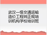 武汉一级交通运输造价工程师正规培训机构学校培训班