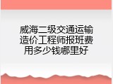 威海二级交通运输造价工程师报班费用多少钱哪里好