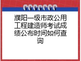 濮阳一级市政公用工程建造师考试成绩公布时间如何查询