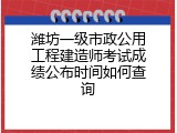 潍坊一级市政公用工程建造师考试成绩公布时间如何查询