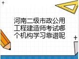 河南二级市政公用工程建造师考试哪个机构学习靠谱呢