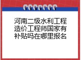 河南二级水利工程造价工程师国家有补贴吗在哪里报名