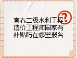 宜春二级水利工程造价工程师国家有补贴吗在哪里报名