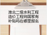 淮北二级水利工程造价工程师国家有补贴吗在哪里报名