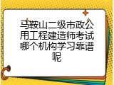 马鞍山二级市政公用工程建造师考试哪个机构学习靠谱呢