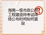 海南一级市政公用工程建造师考试成绩公布时间如何查询