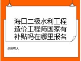 海口二级水利工程造价工程师国家有补贴吗在哪里报名