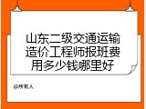 山东二级交通运输造价工程师报班费用多少钱哪里好