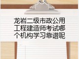 龙岩二级市政公用工程建造师考试哪个机构学习靠谱呢