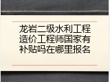 龙岩二级水利工程造价工程师国家有补贴吗在哪里报名
