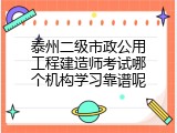 泰州二级市政公用工程建造师考试哪个机构学习靠谱呢