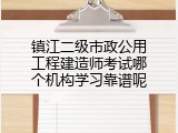 镇江二级市政公用工程建造师考试哪个机构学习靠谱呢