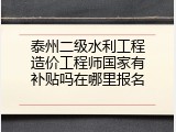 泰州二级水利工程造价工程师国家有补贴吗在哪里报名