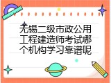 无锡二级市政公用工程建造师考试哪个机构学习靠谱呢