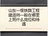 山东一级铁路工程建造师一般在哪里上班什么岗位和待遇