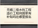 无锡二级水利工程造价工程师国家有补贴吗在哪里报名