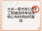 大庆一级市政公用工程建造师考试成绩公布时间如何查询
