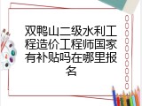 双鸭山二级水利工程造价工程师国家有补贴吗在哪里报名
