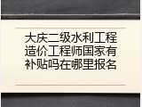 大庆二级水利工程造价工程师国家有补贴吗在哪里报名