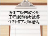 通化二级市政公用工程建造师考试哪个机构学习靠谱呢