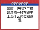 济南一级铁路工程建造师一般在哪里上班什么岗位和待遇