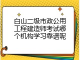 白山二级市政公用工程建造师考试哪个机构学习靠谱呢