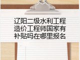 辽阳二级水利工程造价工程师国家有补贴吗在哪里报名