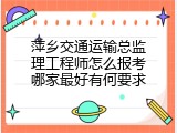 萍乡交通运输总监理工程师怎么报考哪家最好有何要求