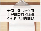 大同二级市政公用工程建造师考试哪个机构学习靠谱呢