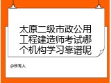 太原二级市政公用工程建造师考试哪个机构学习靠谱呢