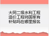 大同二级水利工程造价工程师国家有补贴吗在哪里报名