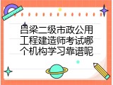 吕梁二级市政公用工程建造师考试哪个机构学习靠谱呢