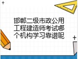 邯郸二级市政公用工程建造师考试哪个机构学习靠谱呢
